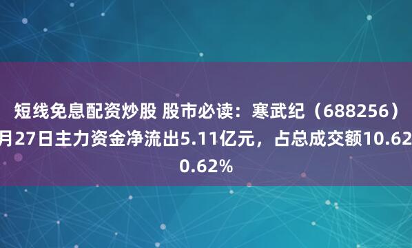 短线免息配资炒股 股市必读：寒武纪（688256）6月27日主力资金净流出5.11亿元，占总成交额10.62%