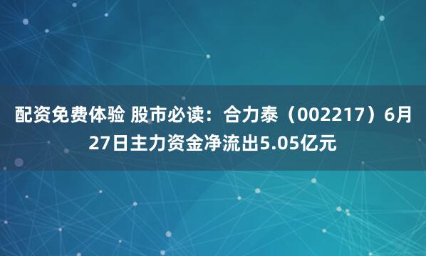 配资免费体验 股市必读：合力泰（002217）6月27日主力资金净流出5.05亿元