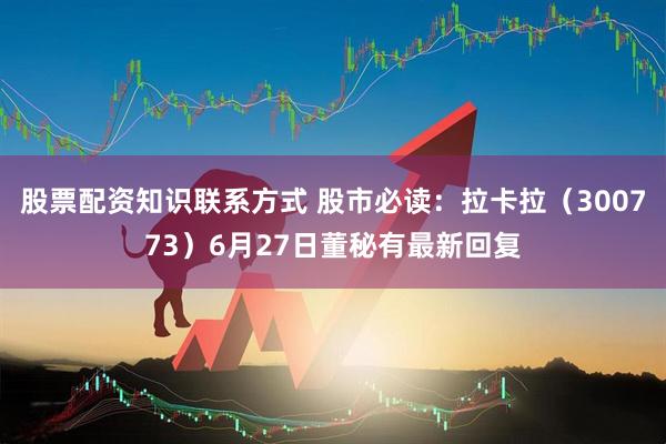 股票配资知识联系方式 股市必读：拉卡拉（300773）6月27日董秘有最新回复
