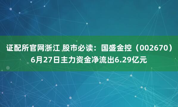 证配所官网浙江 股市必读：国盛金控（002670）6月27日主力资金净流出6.29亿元