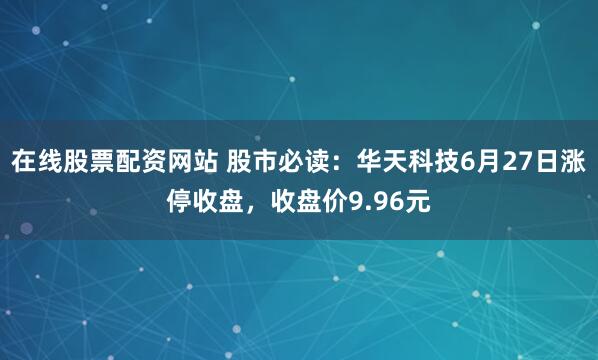 在线股票配资网站 股市必读：华天科技6月27日涨停收盘，收盘价9.96元