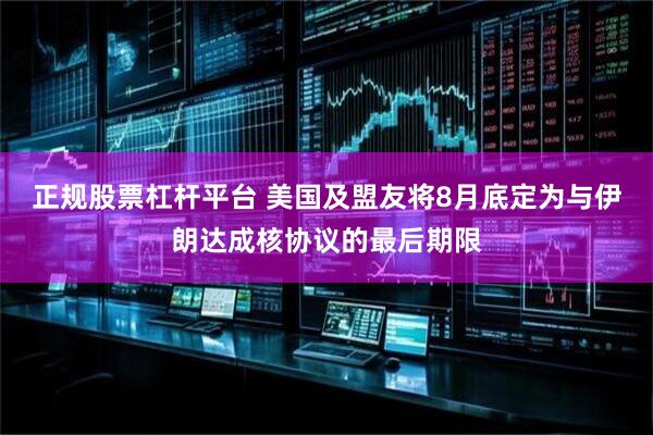 正规股票杠杆平台 美国及盟友将8月底定为与伊朗达成核协议的最后期限