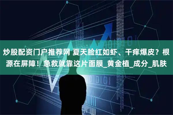 炒股配资门户推荐网 夏天脸红如虾、干痒爆皮？根源在屏障！急救就靠这片面膜_黄金植_成分_肌肤