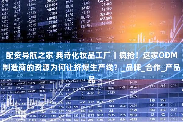 配资导航之家 典诗化妆品工厂丨疯抢！这家ODM制造商的资源为何让挤爆生产线？_品牌_合作_产品