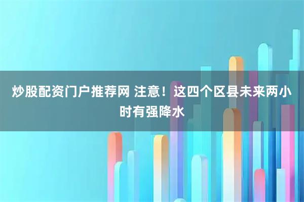 炒股配资门户推荐网 注意！这四个区县未来两小时有强降水