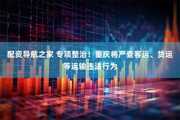 配资导航之家 专项整治！重庆将严查客运、货运等运输违法行为