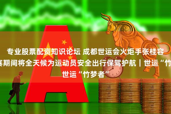 专业股票配资知识论坛 成都世运会火炬手张桂容：比赛期间将全天候为运动员安全出行保驾护航｜世运“竹梦者”