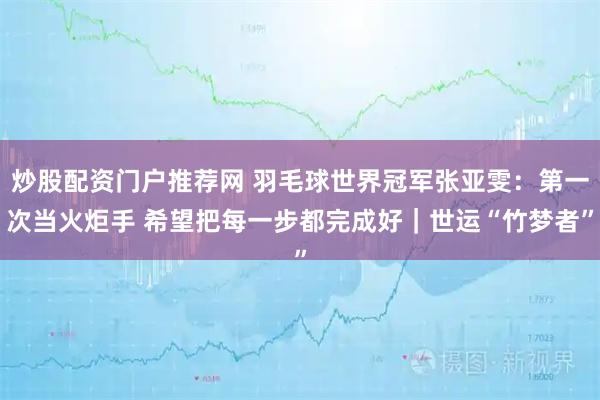 炒股配资门户推荐网 羽毛球世界冠军张亚雯：第一次当火炬手 希望把每一步都完成好｜世运“竹梦者”