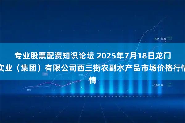 专业股票配资知识论坛 2025年7月18日龙门实业（集团）有限公司西三街农副水产品市场价格行情