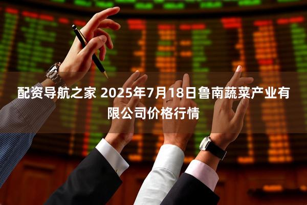 配资导航之家 2025年7月18日鲁南蔬菜产业有限公司价格行情