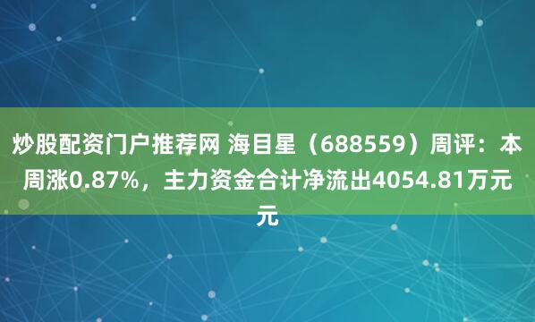 炒股配资门户推荐网 海目星（688559）周评：本周涨0.87%，主力资金合计净流出4054.81万元