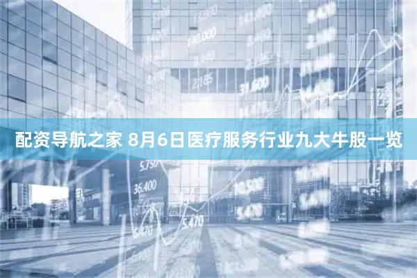配资导航之家 8月6日医疗服务行业九大牛股一览