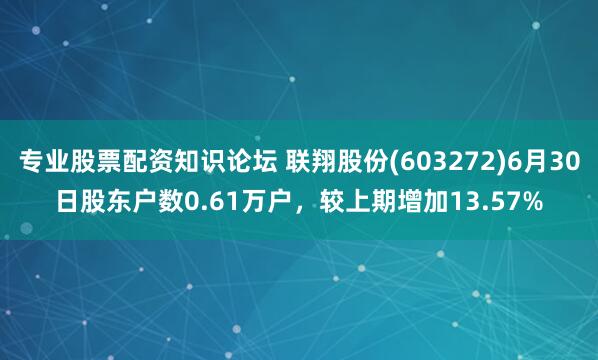 专业股票配资知识论坛 联翔股份(603272)6月30日股东户数0.61万户,较上期增加13.57%