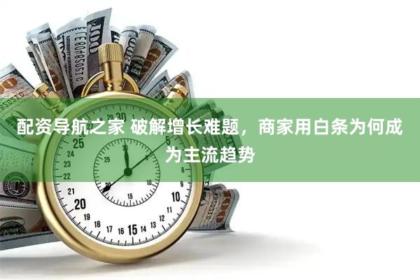配资导航之家 破解增长难题，商家用白条为何成为主流趋势
