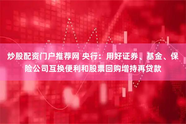炒股配资门户推荐网 央行：用好证券、基金、保险公司互换便利和股票回购增持再贷款
