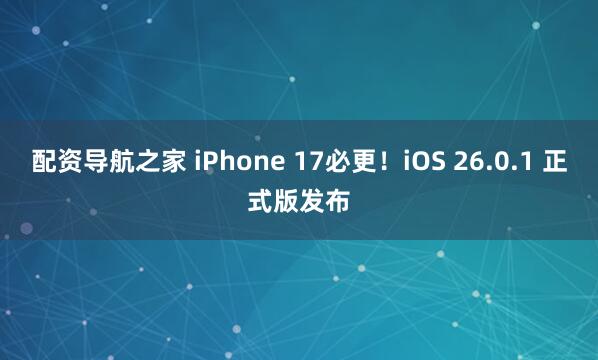 配资导航之家 iPhone 17必更！iOS 26.0.1 正式版发布