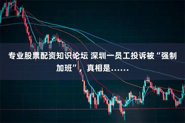 专业股票配资知识论坛 深圳一员工投诉被“强制加班”，真相是……