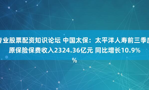 专业股票配资知识论坛 中国太保：太平洋人寿前三季度原保险保费收入2324.36亿元 同比增长10.9%