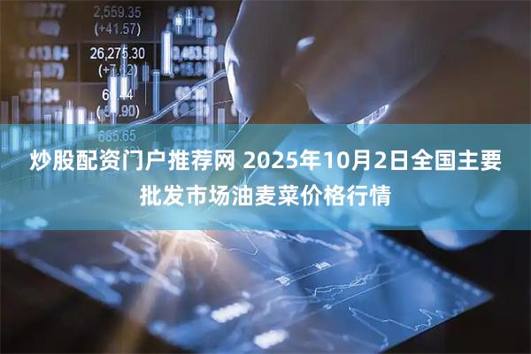 炒股配资门户推荐网 2025年10月2日全国主要批发市场油麦菜价格行情