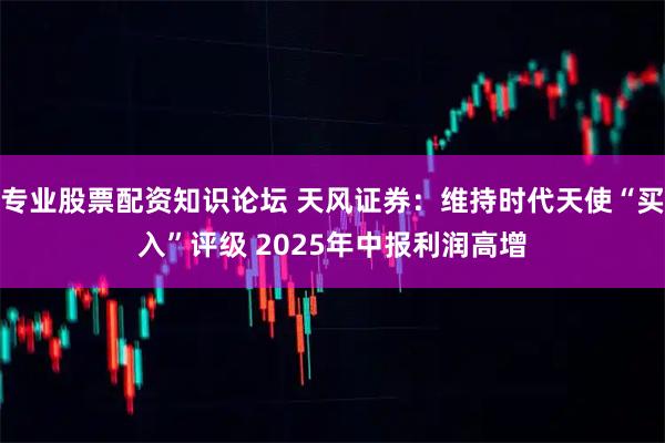 专业股票配资知识论坛 天风证券：维持时代天使“买入”评级 2025年中报利润高增