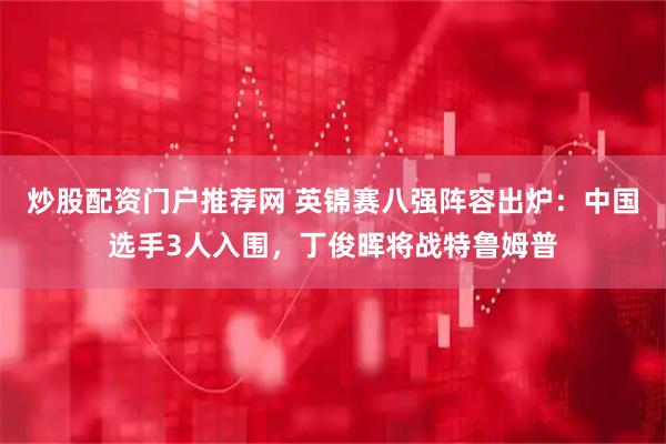 炒股配资门户推荐网 英锦赛八强阵容出炉:中国选手3人入围,丁俊晖将战特鲁姆普