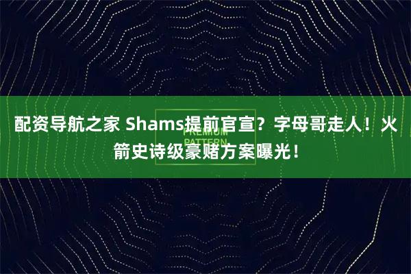 配资导航之家 Shams提前官宣?字母哥走人!火箭史诗级豪赌方案曝光!