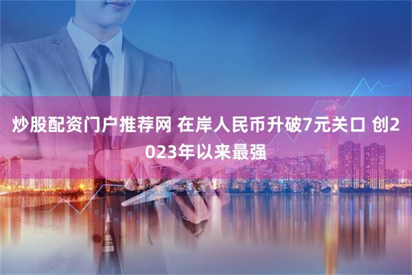 炒股配资门户推荐网 在岸人民币升破7元关口 创2023年以来最强