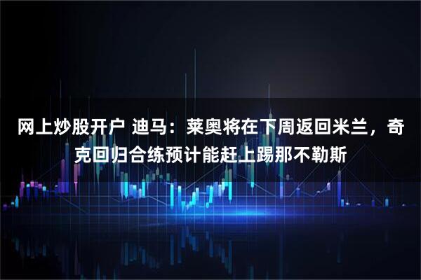 网上炒股开户 迪马:莱奥将在下周返回米兰,奇克回归合练预计能赶上踢那不勒斯