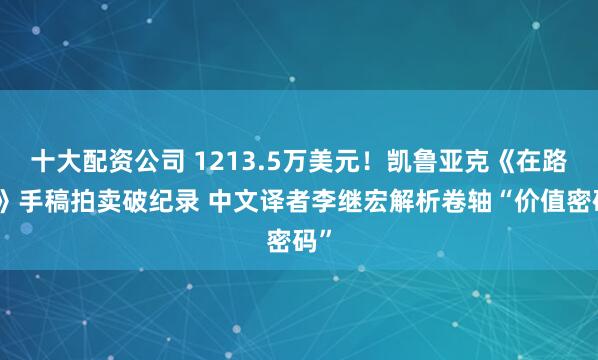 十大配资公司 1213.5万美元!凯鲁亚克《在路上》手稿拍卖破纪录 中文译者李继宏解析卷轴“价值密码”
