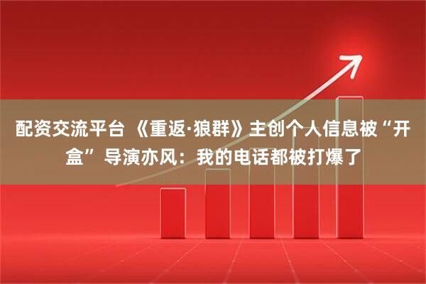 配资交流平台 《重返·狼群》主创个人信息被“开盒” 导演亦风:我的电话都被打爆了