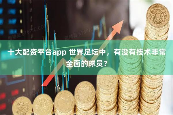 十大配资平台app 世界足坛中，有没有技术非常全面的球员？