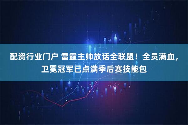 配资行业门户 雷霆主帅放话全联盟！全员满血，卫冕冠军已点满季后赛技能包