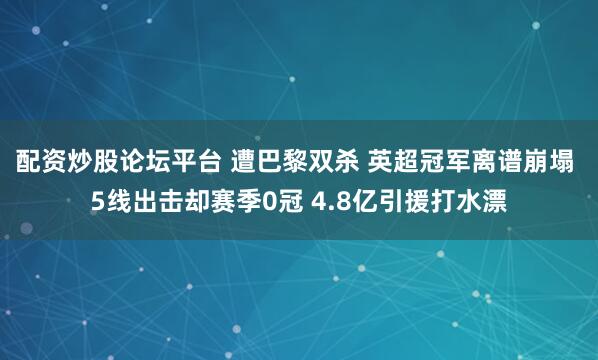 配资炒股论坛平台 遭巴黎双杀 英超冠军离谱崩塌 5线出击却赛季0冠 4.8亿引援打水漂