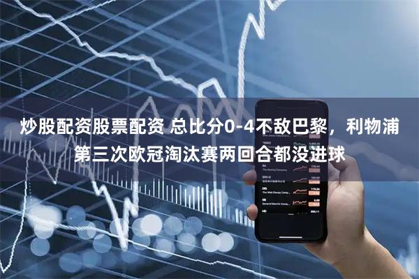 炒股配资股票配资 总比分0-4不敌巴黎，利物浦第三次欧冠淘汰赛两回合都没进球