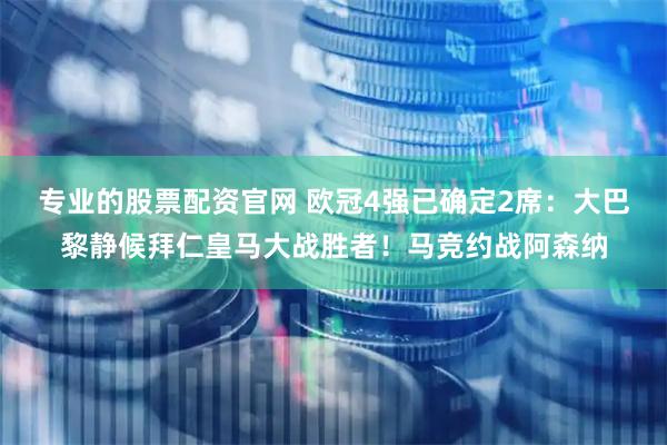 专业的股票配资官网 欧冠4强已确定2席：大巴黎静候拜仁皇马大战胜者！马竞约战阿森纳