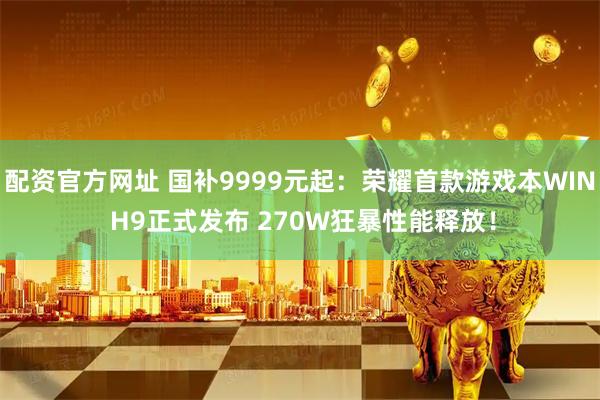 配资官方网址 国补9999元起：荣耀首款游戏本WIN H9正式发布 270W狂暴性能释放！