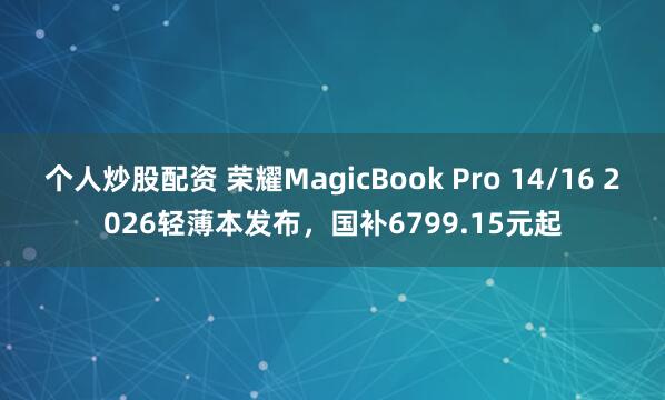 个人炒股配资 荣耀MagicBook Pro 14/16 2026轻薄本发布，国补6799.15元起