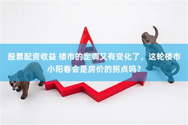 股票配资收益 楼市的定调又有变化了,这轮楼市小阳春会是房价的拐点吗?