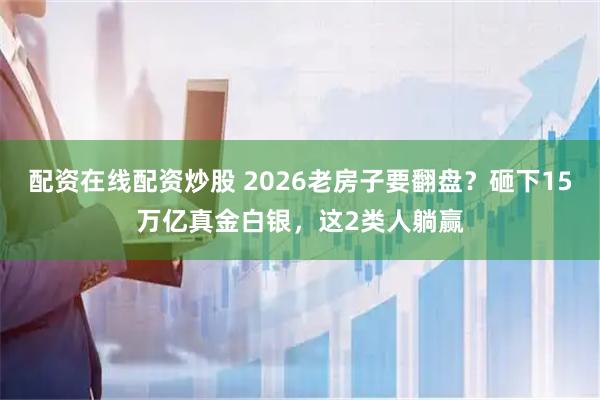 配资在线配资炒股 2026老房子要翻盘？砸下15万亿真金白银，这2类人躺赢