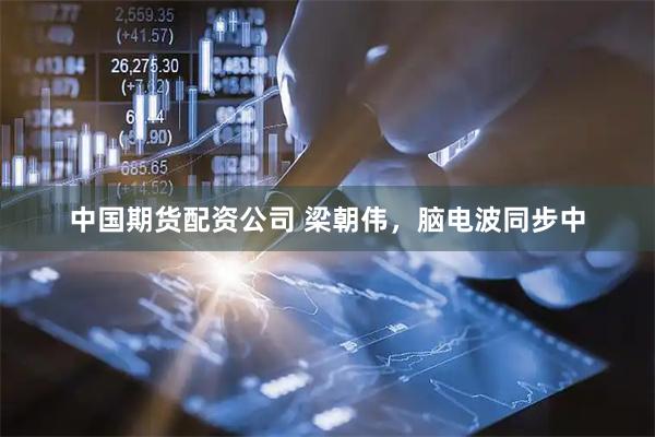 中国期货配资公司 梁朝伟,脑电波同步中