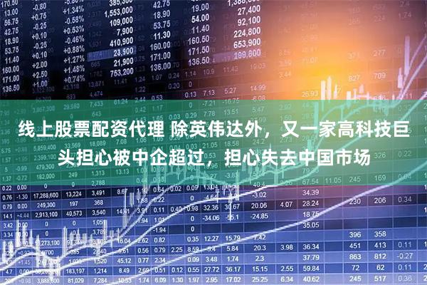 线上股票配资代理 除英伟达外,又一家高科技巨头担心被中企超过,担心失去中国市场