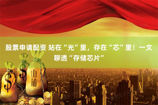股票申请配资 站在“光”里，存在“芯”里！一文聊透“存储芯片”
