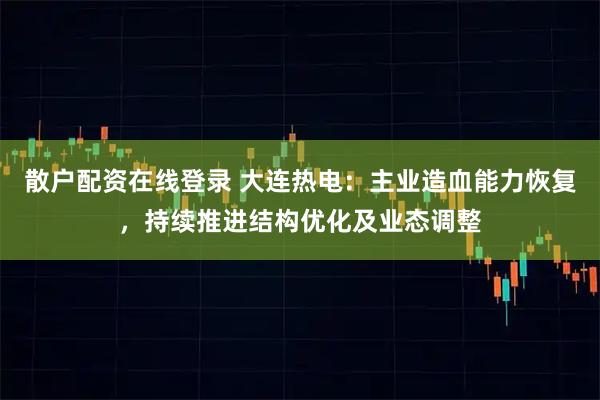 散户配资在线登录 大连热电：主业造血能力恢复，持续推进结构优化及业态调整