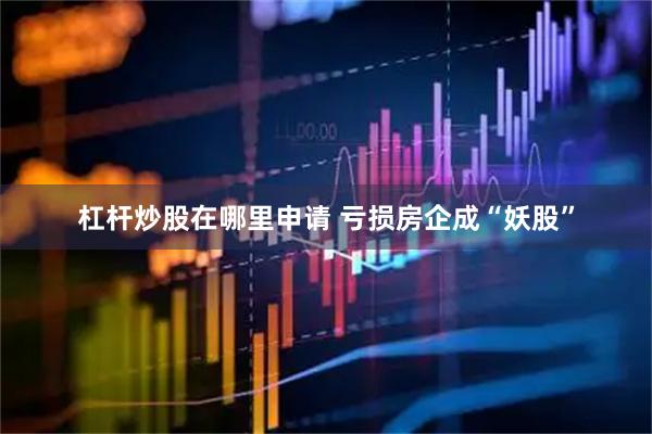 杠杆炒股在哪里申请 亏损房企成“妖股”