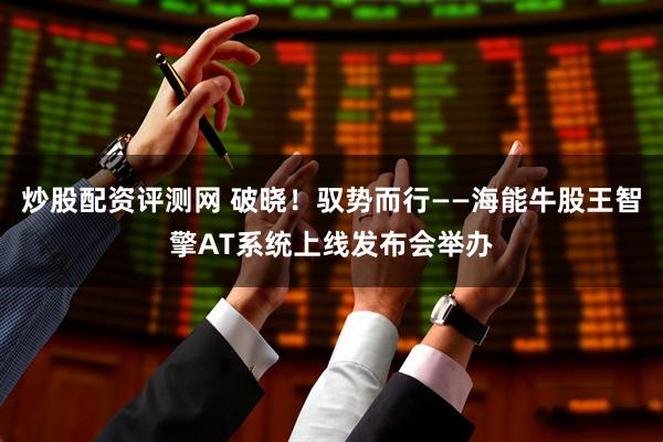 炒股配资评测网 破晓！驭势而行——海能牛股王智擎AT系统上线发布会举办