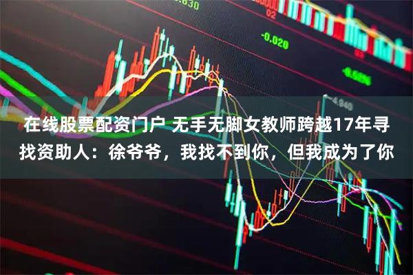 在线股票配资门户 无手无脚女教师跨越17年寻找资助人：徐爷爷，我找不到你，但我成为了你