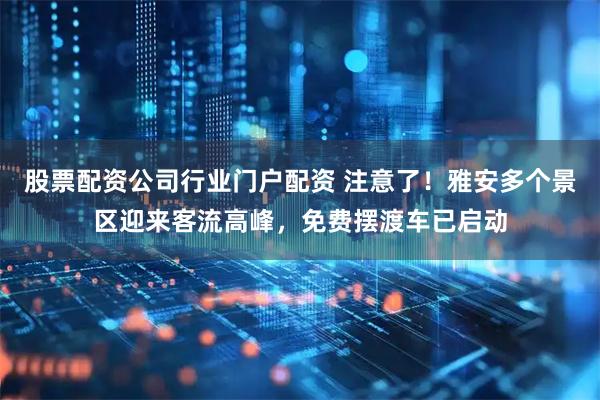 股票配资公司行业门户配资 注意了！雅安多个景区迎来客流高峰，免费摆渡车已启动