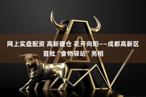 网上实盘配资 高新暖仓 花开向阳——成都高新区首批“食物驿站”亮相