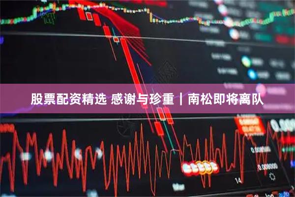 股票配资精选 感谢与珍重｜南松即将离队