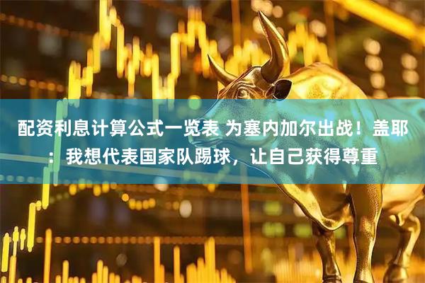 配资利息计算公式一览表 为塞内加尔出战！盖耶：我想代表国家队踢球，让自己获得尊重